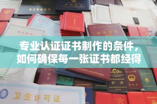盐城专业认证证书制作的条件，如何确保每一张证书都经得起考验